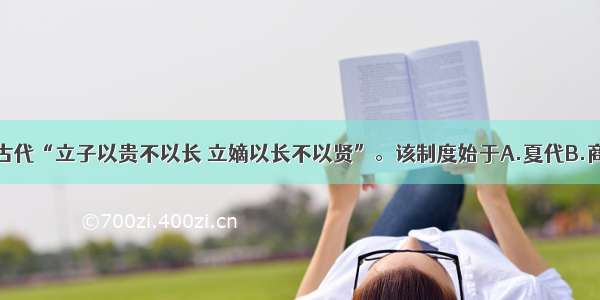 单选题中国古代“立子以贵不以长 立嫡以长不以贤”。该制度始于A.夏代B.商代C.周代D