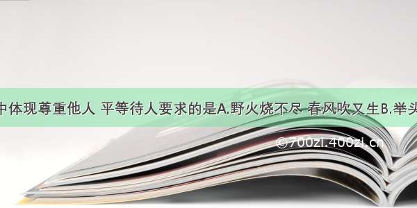 下列古语中体现尊重他人 平等待人要求的是A.野火烧不尽 春风吹又生B.举头望明月 低