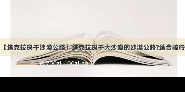 【塔克拉玛干沙漠公路】塔克拉玛干大沙漠的沙漠公路?适合骑行?