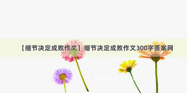 【细节决定成败作文】细节决定成败作文300字答案网