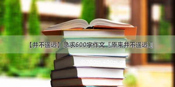 【并不遥远】急求600字作文〖原来并不遥远.〗