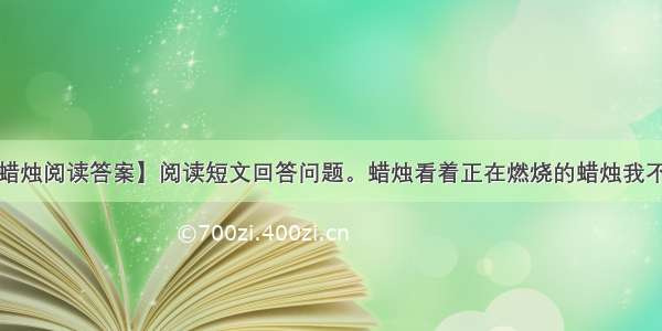 【蜡烛阅读答案】阅读短文回答问题。蜡烛看着正在燃烧的蜡烛我不禁...