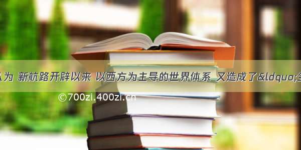 单选题有史学家认为 新航路开辟以来 以西方为主导的世界体系 又造成了&ldquo;全球分裂&rdquo;