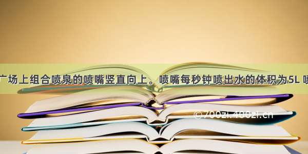 单选题喷泉广场上组合喷泉的喷嘴竖直向上。喷嘴每秒钟喷出水的体积为5L 喷嘴处水流速