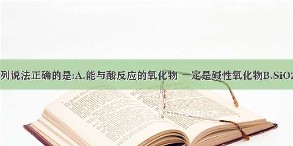 单选题下列说法正确的是:A.能与酸反应的氧化物 一定是碱性氧化物B.SiO2晶体中 1