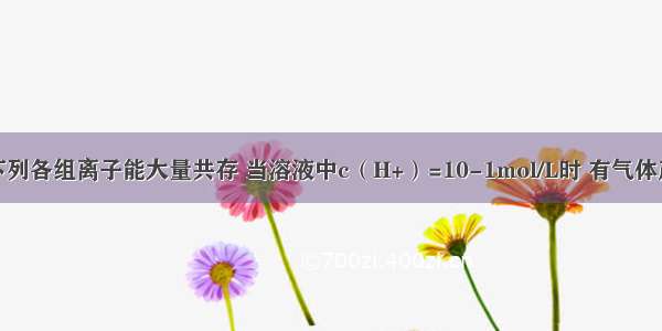 单选题下列各组离子能大量共存 当溶液中c（H+）=10-1mol/L时 有气体产生；而