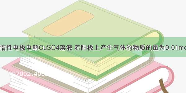 单选题以惰性电极电解CuSO4溶液 若阳极上产生气体的物质的量为0.01mol 则阴极