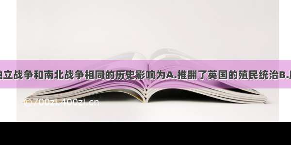 单选题美国独立战争和南北战争相同的历史影响为A.推翻了英国的殖民统治B.废除了黑人奴