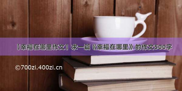 【幸福在哪里作文】求一篇《幸福在哪里》的作文500字