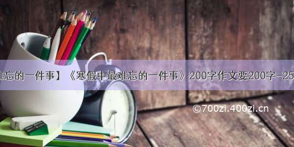 【寒假里难忘的一件事】《寒假中最难忘的一件事》200字作文要200字-250字的不....