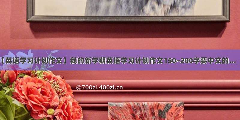 【英语学习计划作文】我的新学期英语学习计划作文150~200字要中文的...