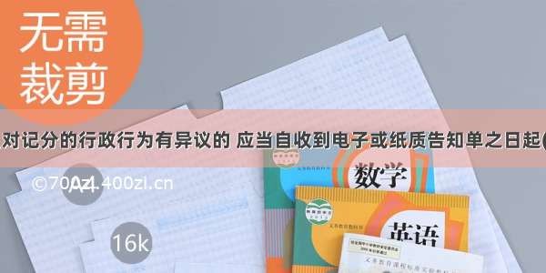 报关员对记分的行政行为有异议的 应当自收到电子或纸质告知单之日起(  )日内