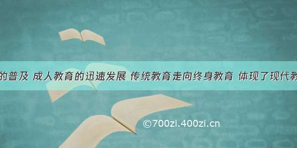 教育的普及 成人教育的迅速发展 传统教育走向终身教育 体现了现代教育的