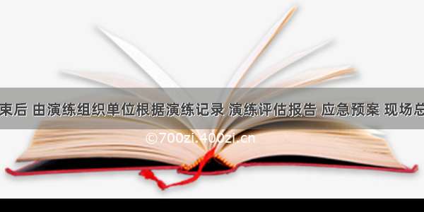 演练结束后 由演练组织单位根据演练记录 演练评估报告 应急预案 现场总结等材