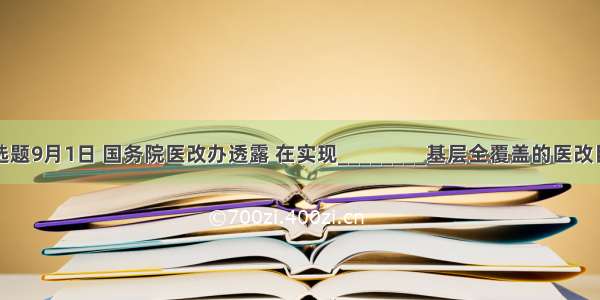 单选题9月1日 国务院医改办透露 在实现________基层全覆盖的医改目标