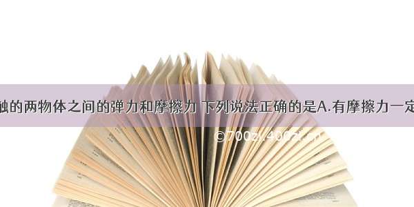 关于相互接触的两物体之间的弹力和摩擦力 下列说法正确的是A.有摩擦力一定有弹力B.摩