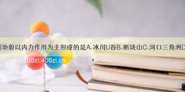 单选题下列地貌以内力作用为主形成的是A.冰川U谷B.断块山C.河口三角洲D.风蚀蘑菇