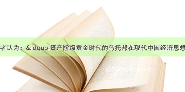 单选题近代有学者认为：“资产阶级黄金时代的乌托邦在现代中国经济思想的发展中占有特