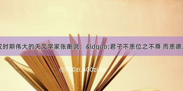 单选题我国东汉时期伟大的天文学家张衡说：“君子不患位之不尊 而患德之不崇；不耻禄