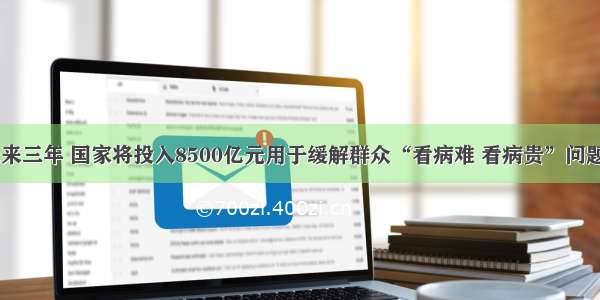 单选题未来三年 国家将投入8500亿元用于缓解群众“看病难 看病贵”问题．将850