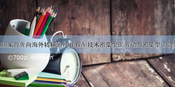 下列属于发达国家首先向海外转移的产业有A.技术密集型B.劳动力密集型C.资源密集型D.知