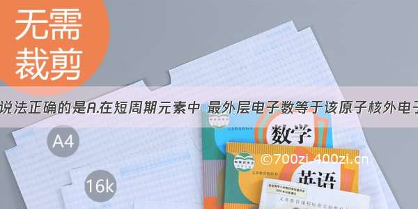 单选题下列说法正确的是A.在短周期元素中 最外层电子数等于该原子核外电子层数2倍的