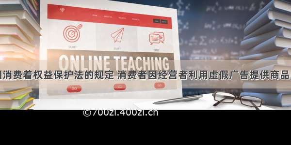 根据我国消费着权益保护法的规定 消费者因经营者利用虚假广告提供商品或者服务