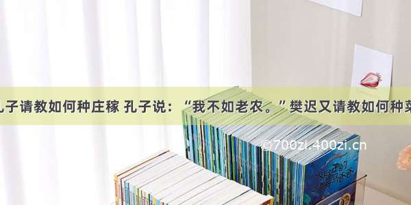 樊迟向孔子请教如何种庄稼 孔子说：“我不如老农。”樊迟又请教如何种菜 孔子说