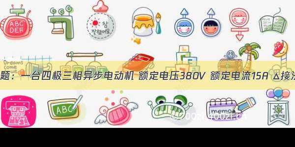 计算题：一台四极三相异步电动机 额定电压380V 额定电流15A △接法 额