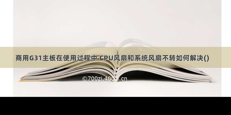 商用G31主板在使用过程中 CPU风扇和系统风扇不转如何解决()