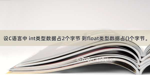 设C语言中 int类型数据占2个字节 则float类型数据占()个字节。