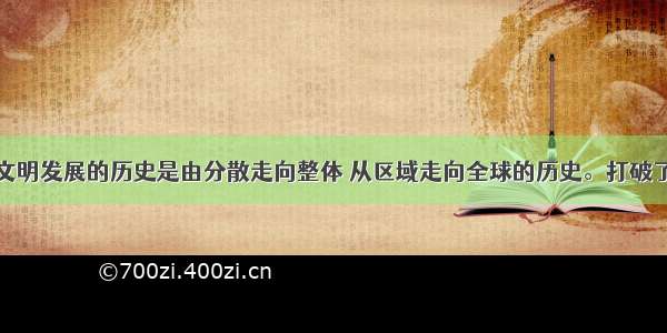 单选题世界文明发展的历史是由分散走向整体 从区域走向全球的历史。打破了以往世界各