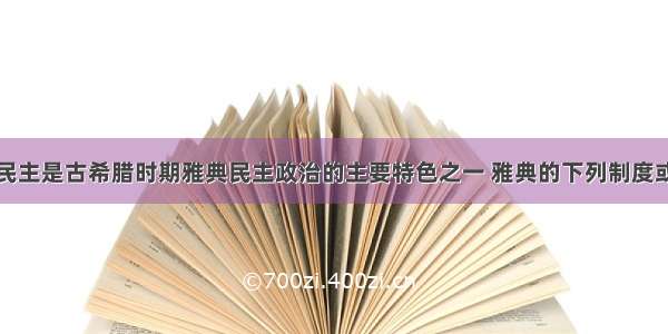 单选题直接民主是古希腊时期雅典民主政治的主要特色之一 雅典的下列制度或机构中最能