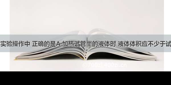 单选题下列实验操作中 正确的是A.加热试管里的液体时 液体体积应不少于试管容积的三