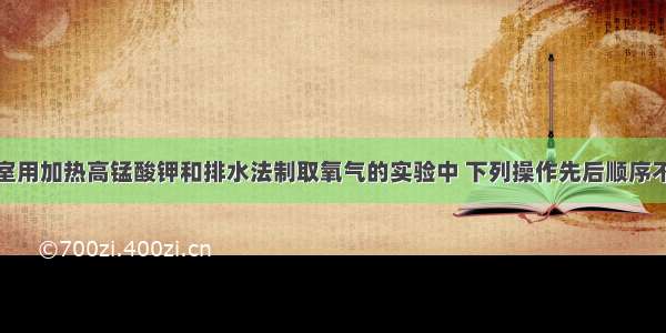 单选题实验室用加热高锰酸钾和排水法制取氧气的实验中 下列操作先后顺序不正确的是A.