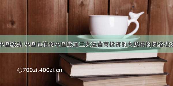 单选题由中国移动 中国电信和中国联通三大运营商投资的大规模的网络建设将产生巨