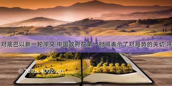 单选题针对底巴以新一轮冲突 中国政府在第一时间表示了对局势的关切 呼吁有关各