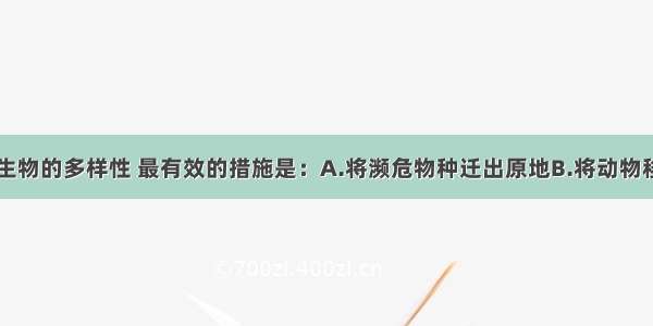 单选题保护生物的多样性 最有效的措施是：A.将濒危物种迁出原地B.将动物移入动物园C.