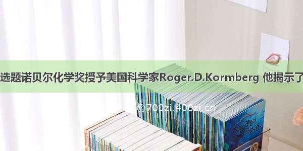 单选题诺贝尔化学奖授予美国科学家Roger.D.Kormberg 他揭示了真