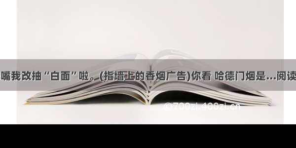 唐铁嘴我改抽“白面”啦。(指墙上的香烟广告)你看 哈德门烟是...阅读答案