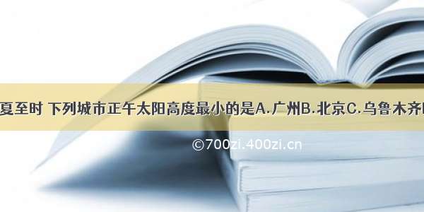 单选题夏至时 下列城市正午太阳高度最小的是A.广州B.北京C.乌鲁木齐D.漠河