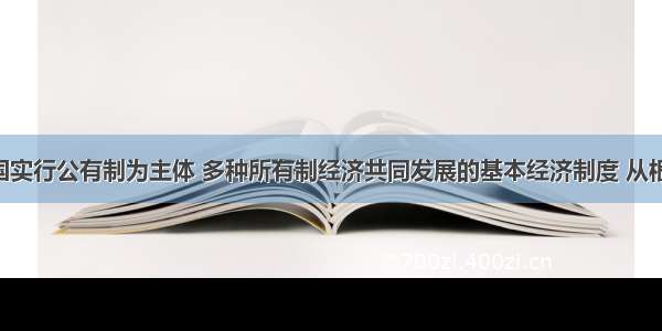 单选题我国实行公有制为主体 多种所有制经济共同发展的基本经济制度 从根本上说 是