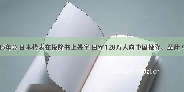 1945年() 日本代表在投降书上签字 日军128万人向中国投降。至此 中国