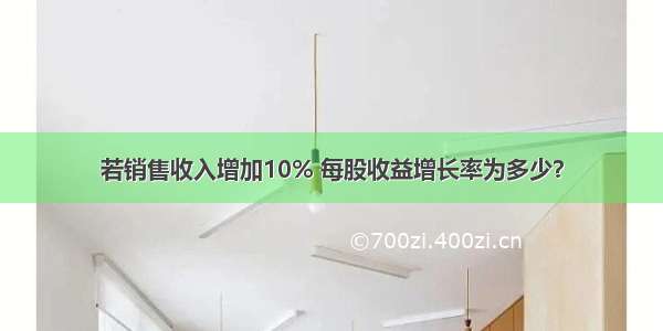 若销售收入增加10% 每股收益增长率为多少？