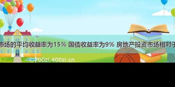 如果整个投资市场的平均收益率为15% 国债收益率为9% 房地产投资市场相对于整个投资市场