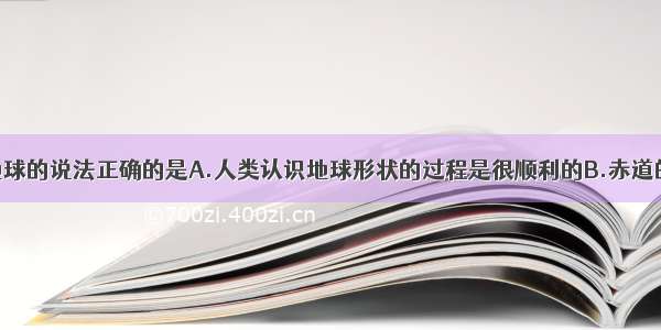 多选题关于地球的说法正确的是A.人类认识地球形状的过程是很顺利的B.赤道的半径约为63