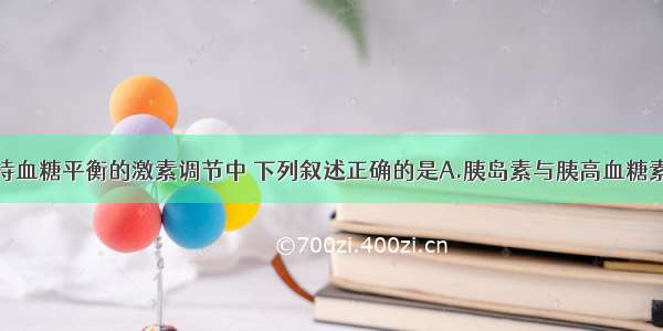 单选题在维持血糖平衡的激素调节中 下列叙述正确的是A.胰岛素与胰高血糖素表现为拮抗