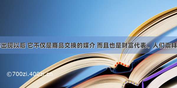 单选题货币出现以后 它不仅是商品交换的媒介 而且也是财富代表。人们崇拜货币是因为