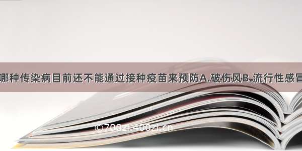 单选题下列哪种传染病目前还不能通过接种疫苗来预防A.破伤风B.流行性感冒C.艾滋病D.