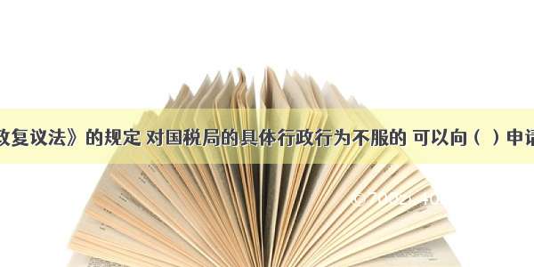 根据《行政复议法》的规定 对国税局的具体行政行为不服的 可以向（）申请行政复议